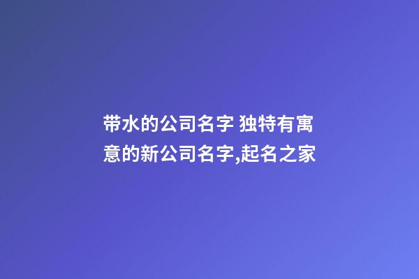 带水的公司名字 独特有寓意的新公司名字,起名之家-第1张-公司起名-玄机派